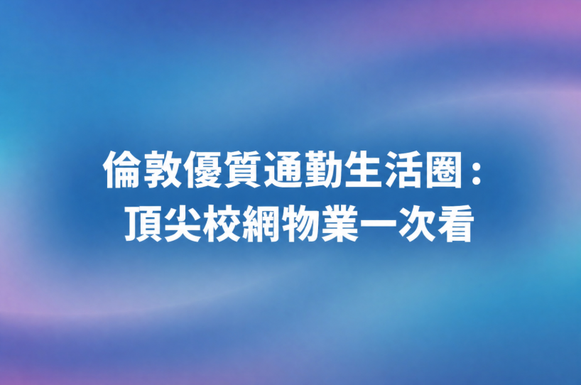 倫敦優質通勤生活圈：頂尖校網物業一次看